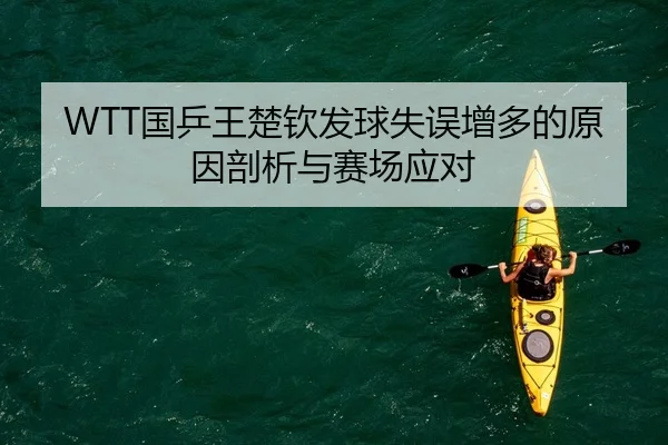 WTT国乒王楚钦发球失误增多的原因剖析与赛场应对