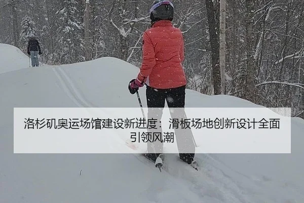 洛杉矶奥运场馆建设新进度：滑板场地创新设计全面引领风潮