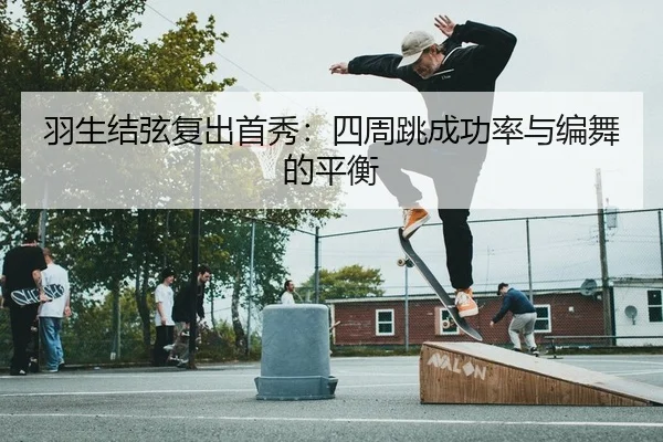 羽生结弦复出首秀：四周跳成功率与编舞的平衡